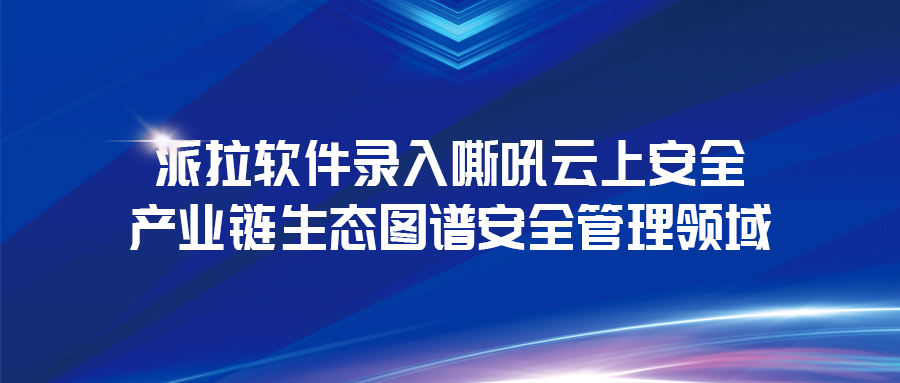 《云上安全白皮書》發(fā)布 | 派拉軟件錄入云上安全產(chǎn)業(yè)鏈生態(tài)圖譜安全管理領(lǐng)域！